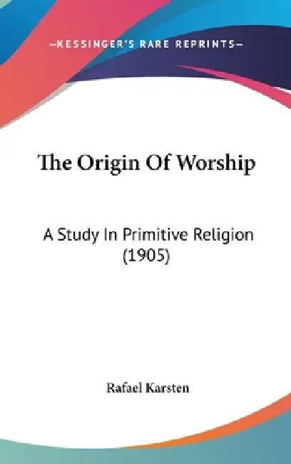 The Origin Of Worship: A Study In Primitive Religion (1905) by Rafael Karsten