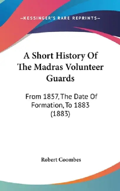 A Short History Of The Madras Volunteer Guards: From 1857, The Date Of Formation, To 1883 (1883) by Robert Coombes