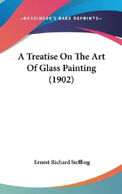 A Treatise On The Art Of Glass Painting (1902) by Ernest Richard Suffling