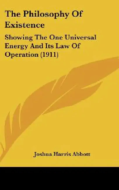 The Philosophy Of Existence: Showing The One Universal Energy And Its Law Of Operation (1911) by Joshua Harris Abbott