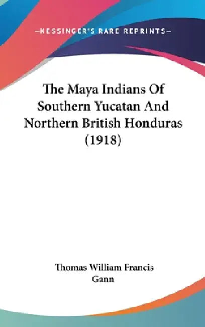 The Maya Indians Of Southern Yucatan And Northern British Honduras (1918) by Thomas William Francis Gann