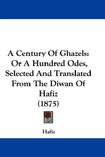 A Century Of Ghazels: Or A Hundred Odes, Selected And Translated From The Diwan Of Hafiz (1875) by Hafiz