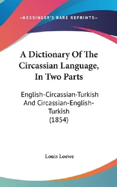 A Dictionary Of The Circassian Language, In Two Parts: English-Circassian-Turkish And Circassian-English-Turkish (1854) by Louis Loewe