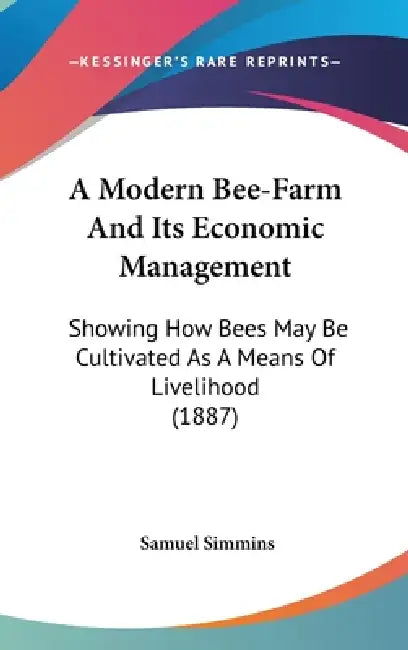 A Modern Bee-Farm And Its Economic Management: Showing How Bees May Be Cultivated As A Means Of Livelihood (1887) by Samuel Simmins