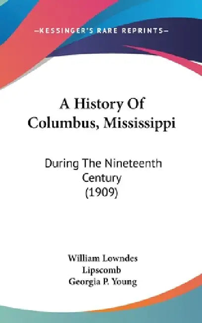 A History Of Columbus, Mississippi: During The Nineteenth Century (1909) by William Lowndes Lipscomb, Georgia P. Young