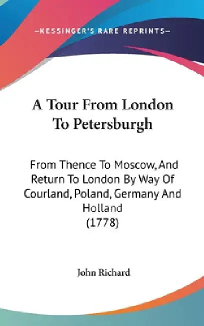 A Tour From London To Petersburgh: From Thence To Moscow, And Return To London By Way Of Courland, Poland, Germany And Holland (1778) by John Richard