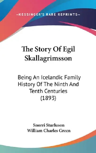 The Story Of Egil Skallagrimsson: Being An Icelandic Family History Of The Ninth And Tenth Centuries (1893) by Snorri Sturluson, William Charles Green