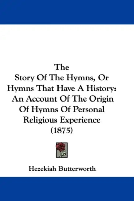 The Story Of The Hymns, Or Hymns That Have A History: An Account Of The Origin Of Hymns Of Personal Religious Experience (1875) by Hezekiah Butterworth