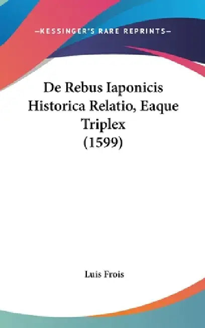 De Rebus Iaponicis Historica Relatio, Eaque Triplex (1599) by Luis Frois