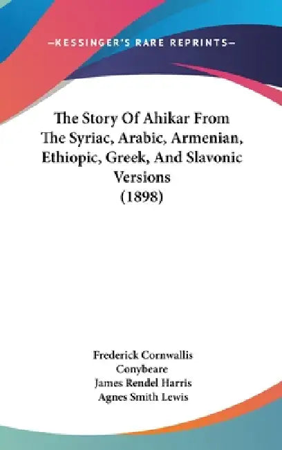 The Story Of Ahikar From The Syriac, Arabic, Armenian, Ethiopic, Greek, And Slavonic Versions (1898) by Frederick Cornwallis Conybeare, James Rendel Harris, Agnes Smith Lewis