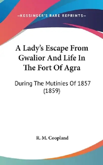 A Lady's Escape From Gwalior And Life In The Fort Of Agra: During The Mutinies Of 1857 (1859) by R. M. Coopland