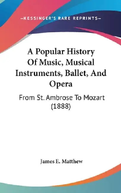 A Popular History Of Music, Musical Instruments, Ballet, And Opera: From St. Ambrose To Mozart (1888) by James E. Matthew