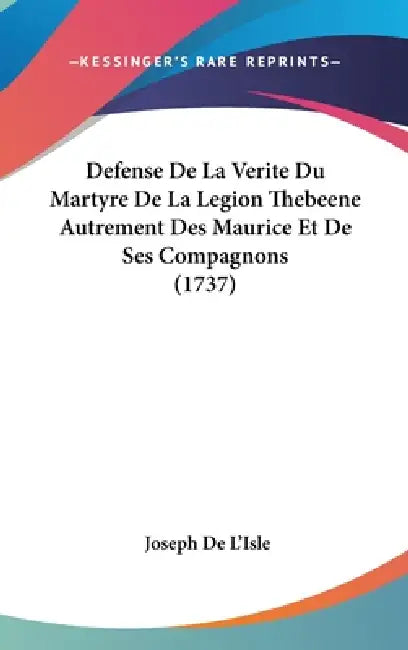 Defense De La Verite Du Martyre De La Legion Thebeene Autrement Des Maurice Et De Ses Compagnons (1737) by Joseph De L'Isle