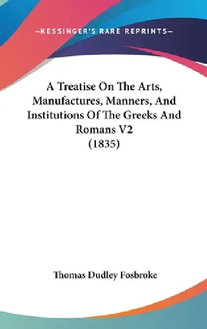 A Treatise On The Arts, Manufactures, Manners, And Institutions Of The Greeks And Romans V2 (1835) by Thomas Dudley Fosbroke