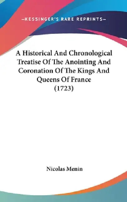A Historical And Chronological Treatise Of The Anointing And Coronation Of The Kings And Queens Of France (1723) by Nicolas Menin