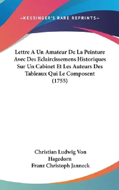 Lettre A Un Amateur De La Peinture Avec Des Eclaircissemens Historiques Sur Un Cabinet Et Les Auteurs Des Tableaux Qui Le Composent (1755) by Christian Ludwig Von Hagedorn, Franz Christoph Janneck