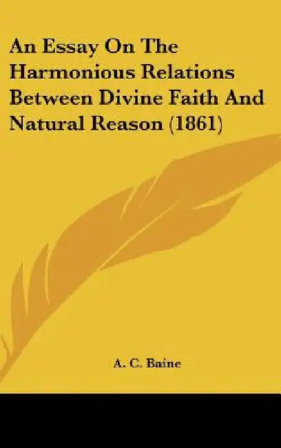 An Essay On The Harmonious Relations Between Divine Faith And Natural Reason (1861) by A. C. Baine