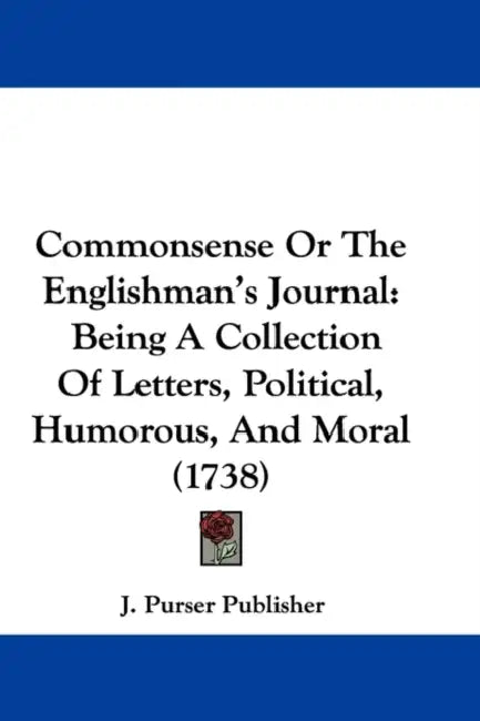 Commonsense Or The Englishman's Journal: Being A Collection Of Letters, Political, Humorous, And Moral (1738) by J. Purser Publisher