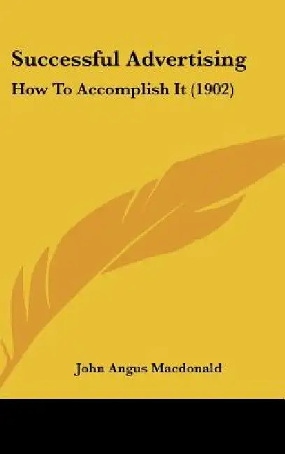 Successful Advertising: How To Accomplish It (1902) by John Angus MacDonald