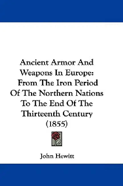 Ancient Armor And Weapons In Europe: From The Iron Period Of The Northern Nations To The End Of The Thirteenth Century (1855) by John Hewitt