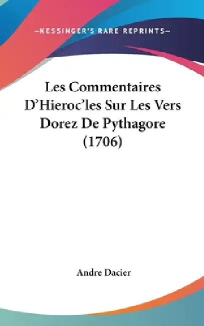 Les Commentaires D'Hieroc'les Sur Les Vers Dorez De Pythagore (1706) by Andre Dacier