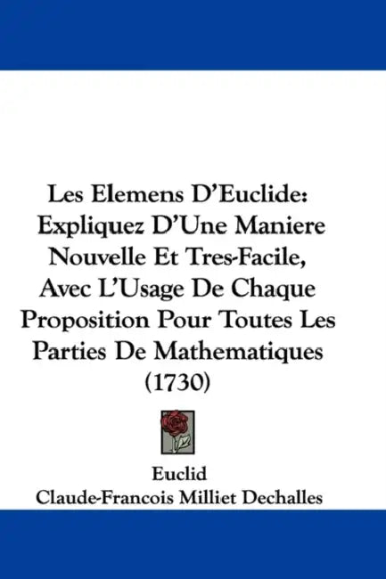 Les Elemens D'Euclide: Expliquez D'Une Maniere Nouvelle Et Tres-Facile, Avec L'Usage De Chaque Proposition Pour Toutes Les Parties De Mathema by Euclid, Claude-Francois Milliet Dechalles