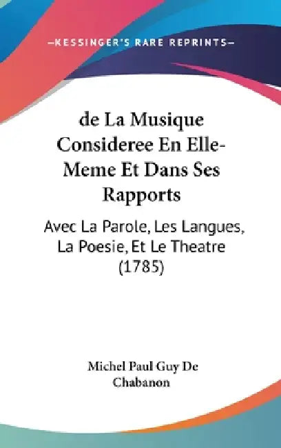 de La Musique Consideree En Elle-Meme Et Dans Ses Rapports: Avec La Parole, Les Langues, La Poesie, Et Le Theatre (1785) by Michel Paul Guy de Chabanon