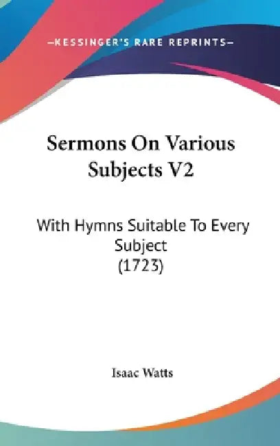 Sermons On Various Subjects V2: With Hymns Suitable To Every Subject (1723) by Isaac Watts