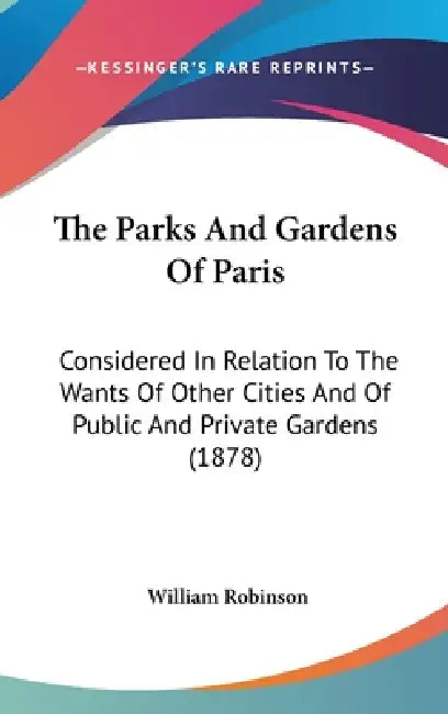 The Parks And Gardens Of Paris: Considered In Relation To The Wants Of Other Cities And Of Public And Private Gardens (1878) by William Robinson