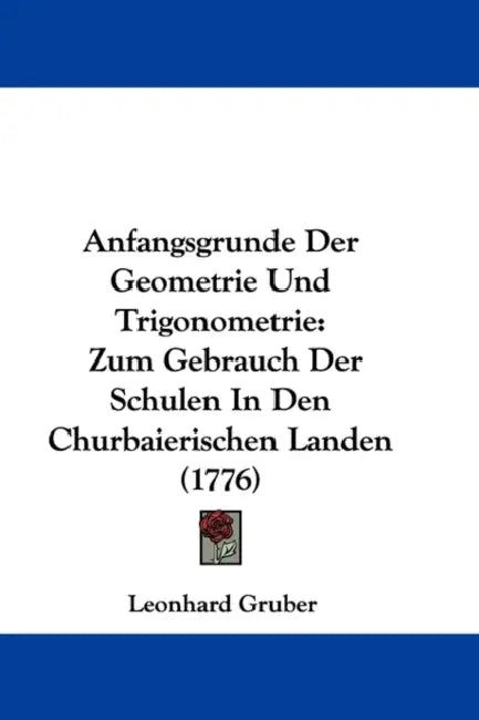 Anfangsgrunde Der Geometrie Und Trigonometrie: Zum Gebrauch Der Schulen In Den Churbaierischen Landen (1776) by Leonhard Gruber