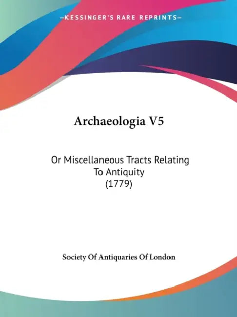 Archaeologia V5: Or Miscellaneous Tracts Relating To Antiquity (1779) by Society of Antiquaries of London