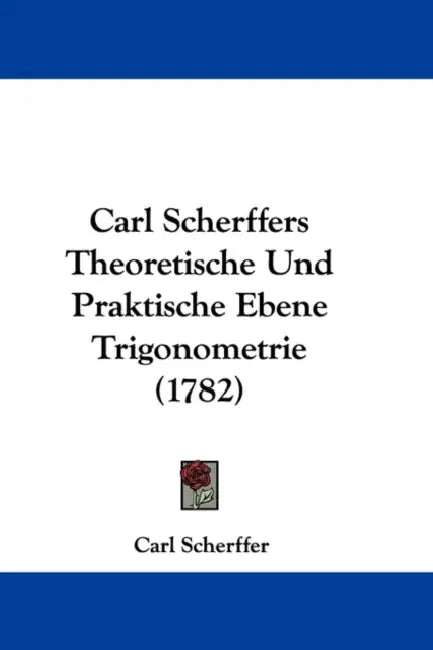 Carl Scherffers Theoretische Und Praktische Ebene Trigonometrie (1782) by Carl Scherffer