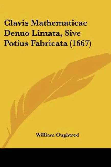 Clavis Mathematicae Denuo Limata, Sive Potius Fabricata (1667) by William Oughtred