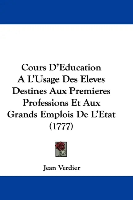 Cours D'Education A L'Usage Des Eleves Destines Aux Premieres Professions Et Aux Grands Emplois De L'Etat (1777) by Jean Verdier