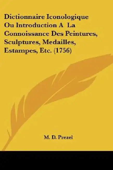 Dictionnaire Iconologique Ou Introduction A La Connoissance Des Peintures, Sculptures, Medailles, Estampes, Etc. (1756) by M. D. Prezel
