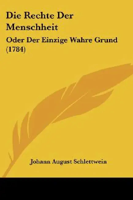 Die Rechte Der Menschheit: Oder Der Einzige Wahre Grund (1784) by Johann August Schlettwein