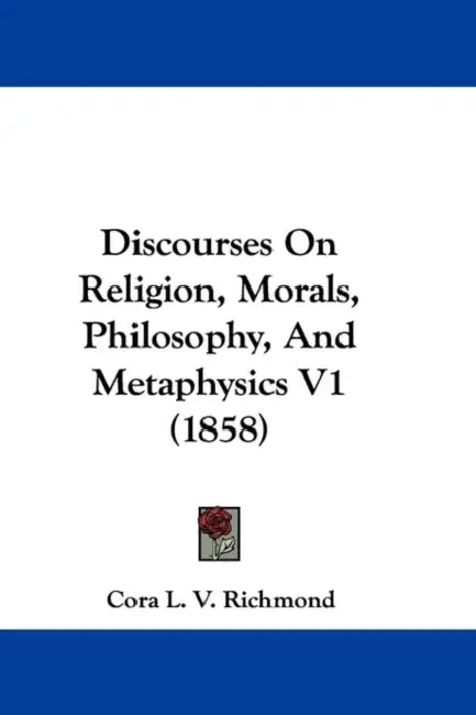 Discourses On Religion, Morals, Philosophy, And Metaphysics V1 (1858) by Cora Linn Victoria Scott Richmond