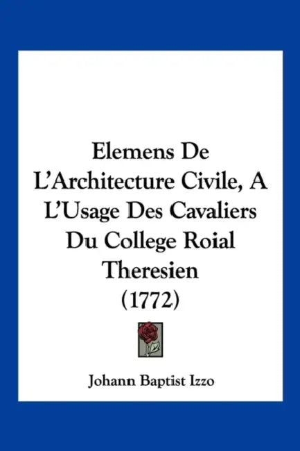 Elemens De L'Architecture Civile, A L'Usage Des Cavaliers Du College Roial Theresien (1772) by Johann Baptist Izzo