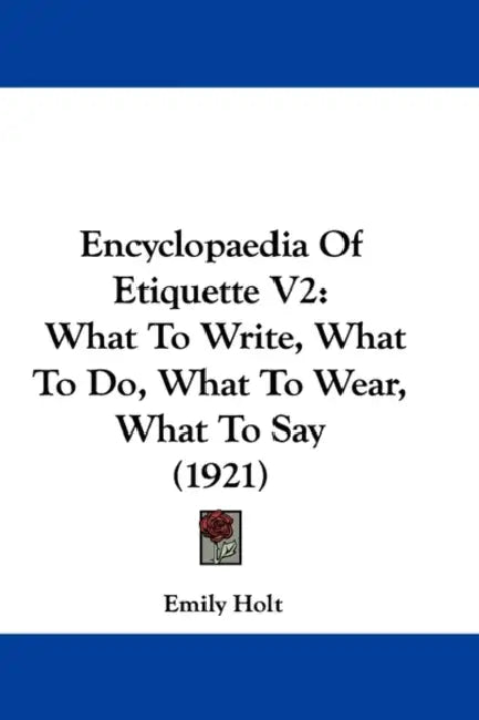 Encyclopaedia Of Etiquette V2: What To Write, What To Do, What To Wear, What To Say (1921) by Emily Holt