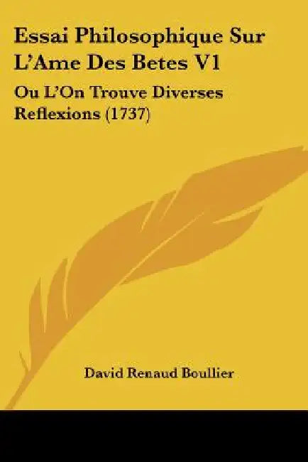 Essai Philosophique Sur L'Ame Des Betes V1: Ou L'On Trouve Diverses Reflexions (1737) by David Renaud Boullier