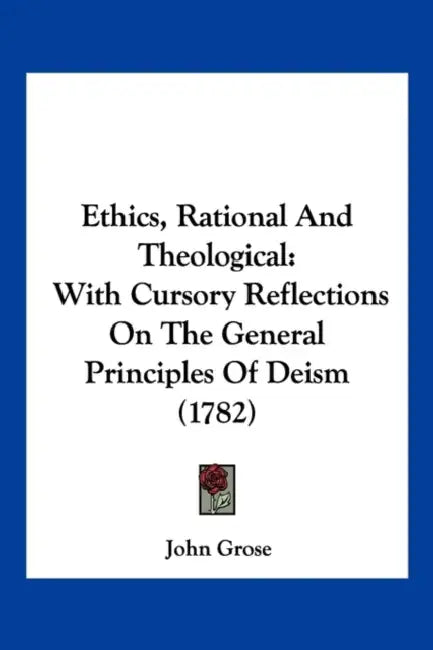 Ethics, Rational And Theological: With Cursory Reflections On The General Principles Of Deism (1782) by John Grose