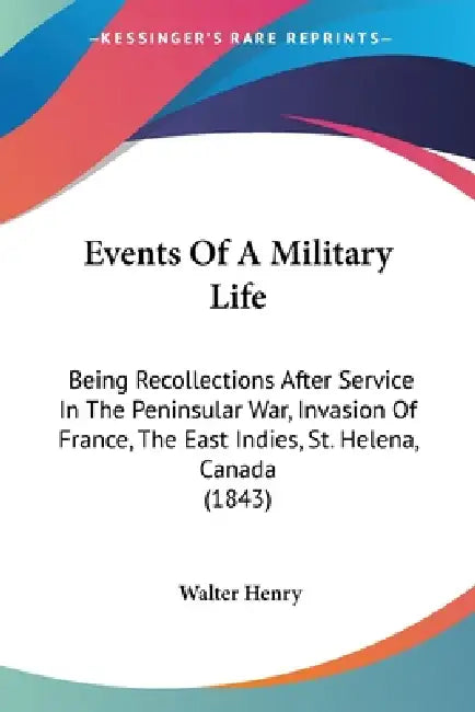 Events Of A Military Life: Being Recollections After Service In The Peninsular War, Invasion Of France, The East Indies, St. Helena, Canada (1843 by Walter Henry