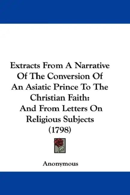 Extracts From A Narrative Of The Conversion Of An Asiatic Prince To The Christian Faith: And From Letters On Religious Subjects (1798) by Anonymous