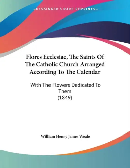 Flores Ecclesiae, The Saints Of The Catholic Church Arranged According To The Calendar: With The Flowers Dedicated To Them (1849) by William Henry James Weale