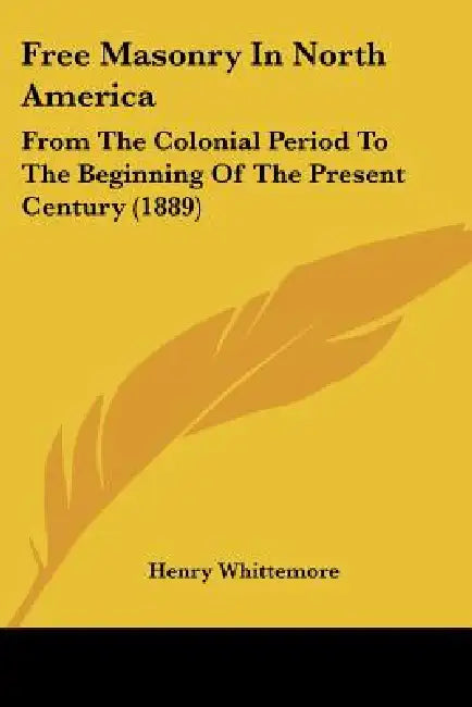 Free Masonry In North America: From The Colonial Period To The Beginning Of The Present Century (1889) by Henry Whittemore