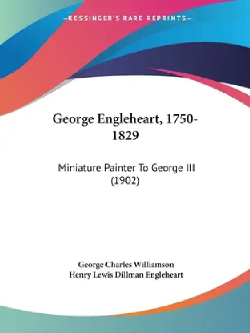 George Engleheart, 1750-1829: Miniature Painter To George III (1902) by George Charles Williamson, Henry Lewis Dillman Engleheart