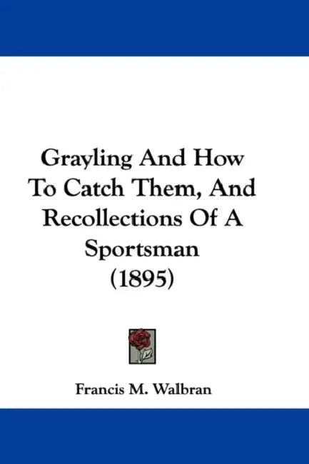 Grayling And How To Catch Them, And Recollections Of A Sportsman (1895) by Francis M. Walbran