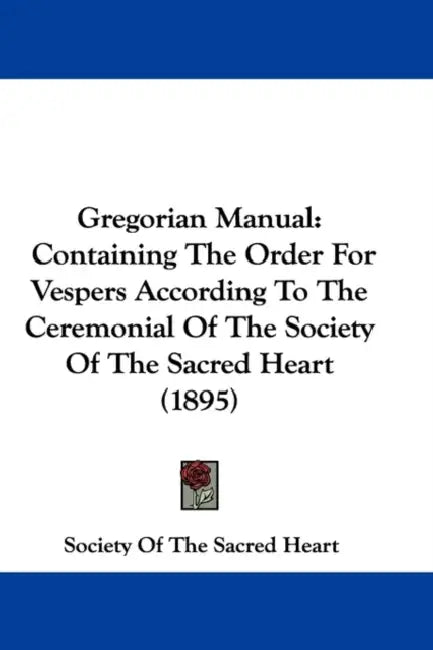 Gregorian Manual: Containing The Order For Vespers According To The Ceremonial Of The Society Of The Sacred Heart (1895) by Society of the Sacred Heart