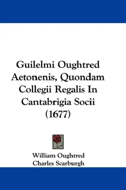 Guilelmi Oughtred Aetonenis, Quondam Collegii Regalis In Cantabrigia Socii (1677) by William Oughtred, Charles Scarburgh