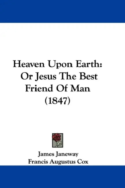 Heaven Upon Earth: Or Jesus The Best Friend Of Man (1847) by James Janeway, Francis Augustus Cox